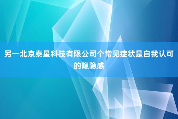 另一北京泰星科技有限公司个常见症状是自我认可的隐隐感